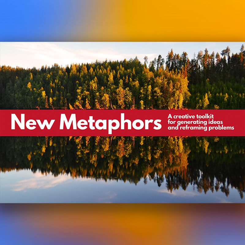 New Metaphors: A Creative Toolkit for Generating Ideas and Reframing Problems